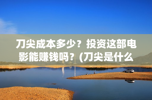 刀尖成本多少?投资这部电影能赚钱吗?(刀尖是什么意思) 刀尖成本多少?投资这部电影能赚钱吗?(刀尖是什么意思)
