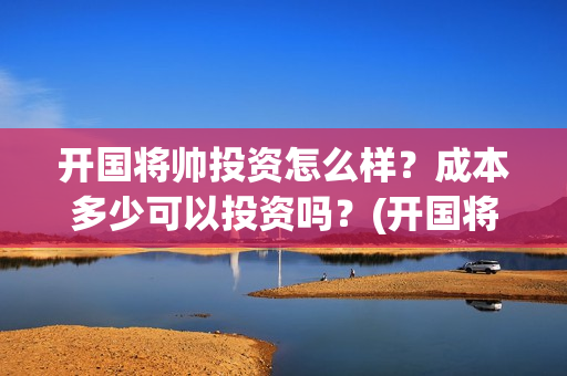 开国将帅投资怎么样？成本多少可以投资吗？(开国将帅有投资价值吗)