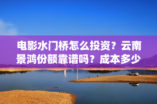 电影水门桥怎么投资？云南景鸿份额靠谱吗？成本多少？(水门桥电影是真的吗)