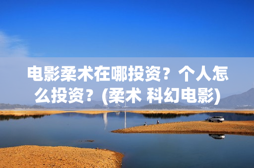 电影柔术在哪投资？个人怎么投资？(柔术 科幻电影)