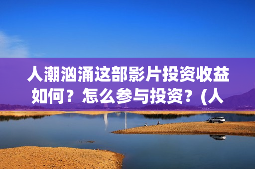 人潮汹涌这部影片投资收益如何?怎么参与投资?(人潮汹涌哪个电影) 人潮汹涌这部影片投资收益如何?怎么参与投资?(人潮汹涌哪个电影)