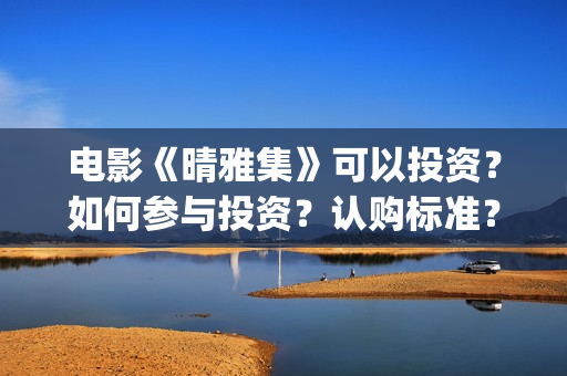 电影《晴雅集》可以投资？如何参与投资？认购标准？(汪铎电影晴雅集)