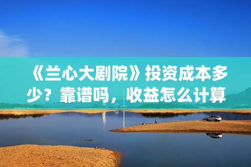 《兰心大剧院》投资成本多少?靠谱吗,收益怎么计算(兰心大剧院豆瓣) 《兰心大剧院》投资成本多少?靠谱吗,收益怎么计算(兰心大剧院豆瓣)