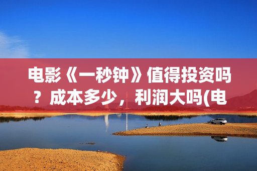电影《一秒钟》值得投资吗？成本多少，利润大吗(电影一秒钟演员表)