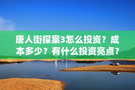 唐人街探案3怎么投资？成本多少？有什么投资亮点？(唐人街探案怎么办)