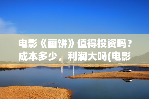 电影《画饼》值得投资吗？成本多少，利润大吗(电影《画饼》值得看吗)