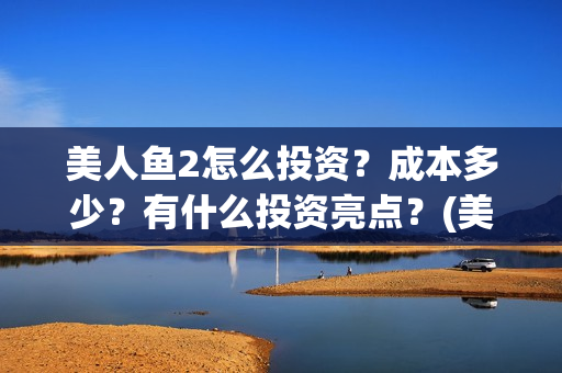 美人鱼2怎么投资？成本多少？有什么投资亮点？(美人鱼2投资)