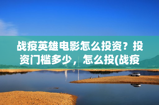 战疫英雄电影怎么投资?投资门槛多少,怎么投(战疫英雄电影票房预测) 战疫英雄电影怎么投资?投资门槛多少,怎么投(战疫英雄电影票房预测)
