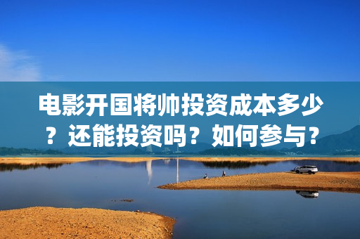 电影开国将帅投资成本多少？还能投资吗？如何参与？(电影开国将帅投资)