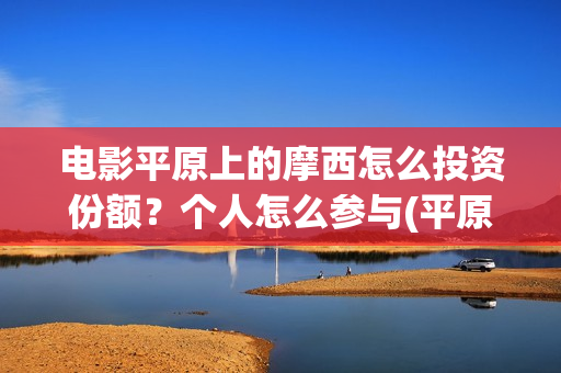 电影平原上的摩西怎么投资份额?个人怎么参与(平原上的摩西电影百度百科) 电影平原上的摩西怎么投资份额?个人怎么参与(平原上的摩西电影百度百科)
