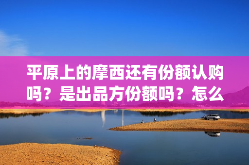 平原上的摩西还有份额认购吗?是出品方份额吗?怎么投资(平原上的摩西绝版) 平原上的摩西还有份额认购吗?是出品方份额吗?怎么投资(平原上的摩西绝版)