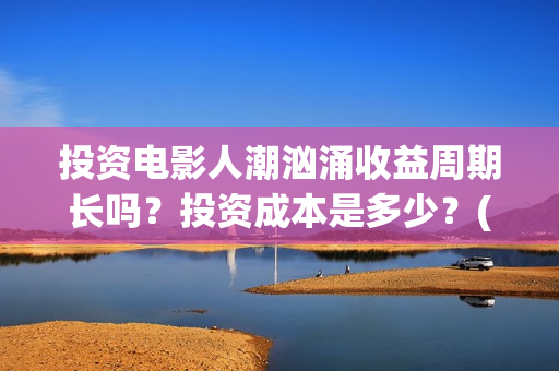 投资电影人潮汹涌收益周期长吗?投资成本是多少?(人潮汹涌电影制作成本) 投资电影人潮汹涌收益周期长吗?投资成本是多少?(人潮汹涌电影制作成本)