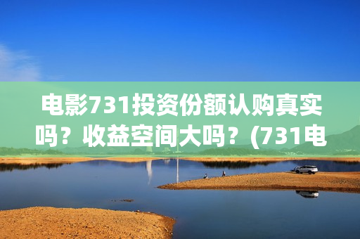 电影731投资份额认购真实吗？收益空间大吗？(731电影可以投资吗)