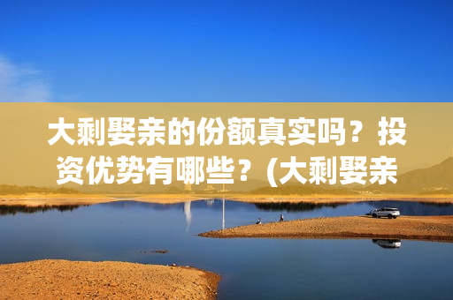 大剩娶亲的份额真实吗？投资优势有哪些？(大剩娶亲什么时候上映)