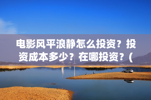 电影风平浪静怎么投资?投资成本多少?在哪投资?(风平浪静这部电影) 电影风平浪静怎么投资?投资成本多少?在哪投资?(风平浪静这部电影)