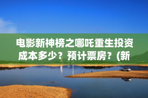 电影新神榜之哪吒重生投资成本多少？预计票房？(新神榜完整版)