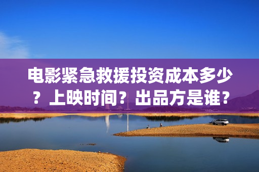 电影紧急救援投资成本多少？上映时间？出品方是谁？(电影紧急救援视频)