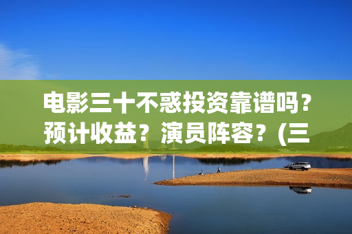 电影三十不惑投资靠谱吗？预计收益？演员阵容？(三十不惑电视剧分集剧情介绍)
