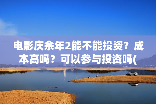 电影庆余年2能不能投资？成本高吗？可以参与投资吗(庆余年2 视频)