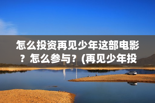 怎么投资再见少年这部电影？怎么参与？(再见少年投资方)
