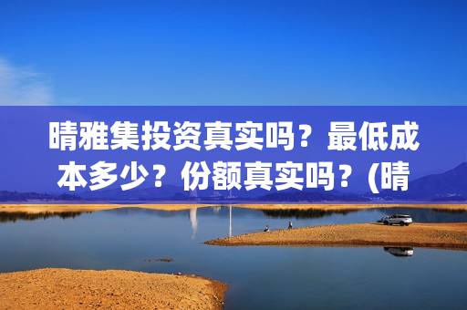 晴雅集投资真实吗？最低成本多少？份额真实吗？(晴雅集投资人是谁)