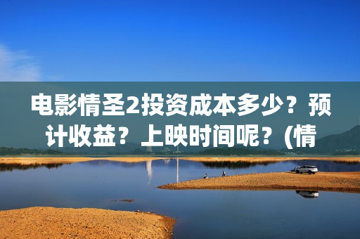 电影情圣2投资成本多少？预计收益？上映时间呢？(情圣2上映了吗)