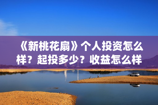 《新桃花扇》个人投资怎么样？起投多少？收益怎么样？(新桃花扇出品公司)