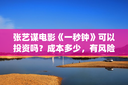 张艺谋电影《一秒钟》可以投资吗？成本多少，有风险吗(张艺谋电影片段)