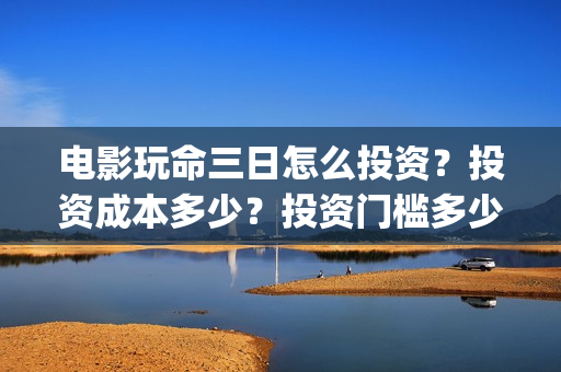 电影玩命三日怎么投资？投资成本多少？投资门槛多少？(最新电影玩命三日)