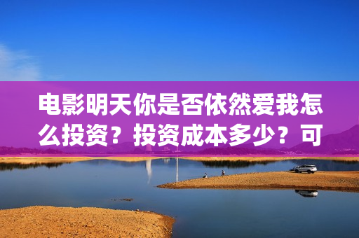 电影明天你是否依然爱我怎么投资?投资成本多少?可以投资吗?(电影明天是否来临免费观看国语) 电影明天你是否依然爱我怎么投资?投资成本多少?可以投资吗?(电影明天是否来临免费观看国语)