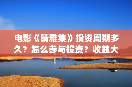 电影《晴雅集》投资周期多久？怎么参与投资？收益大吗？(电影《晴雅集》免费观看)