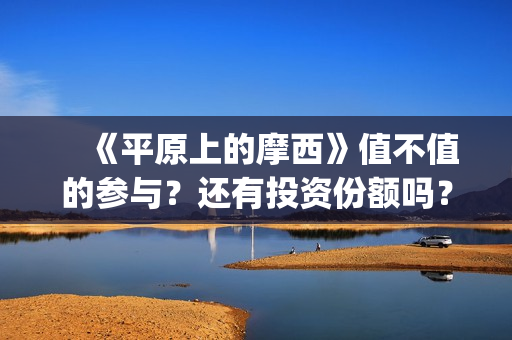 　《平原上的摩西》值不值的参与？还有投资份额吗？真实成本多少(平原上的摩西结局)