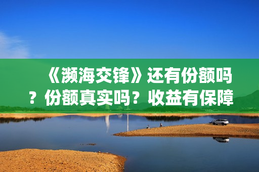 　《濒海交锋》还有份额吗？份额真实吗？收益有保障吗(濒海交锋是哪家公司出品)