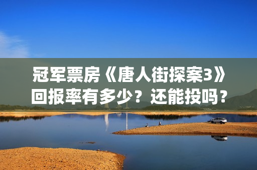 冠军票房《唐人街探案3》回报率有多少？还能投吗？(唐人电影票房)