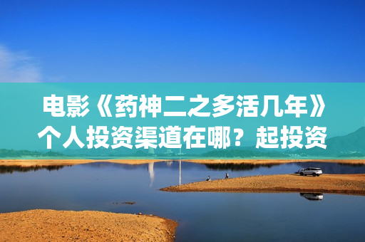 电影《药神二之多活几年》个人投资渠道在哪？起投资金是多少？(药神 主演)