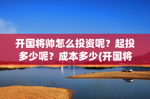 开国将帅怎么投资呢？起投多少呢？成本多少(开国将帅投资方中有哪些)