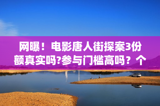 网曝!电影唐人街探案3份额真实吗?参与门槛高吗?个人怎么投资?(我想看唐人电影) 网曝!电影唐人街探案3份额真实吗?参与门槛高吗?个人怎么投资?(我想看唐人电影)