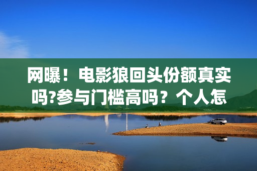 网曝!电影狼回头份额真实吗?参与门槛高吗?个人怎么投资?(狼回头电影开拍了吗) 网曝!电影狼回头份额真实吗?参与门槛高吗?个人怎么投资?(狼回头电影开拍了吗)