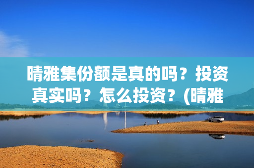 晴雅集份额是真的吗？投资真实吗？怎么投资？(晴雅集斥资多少)