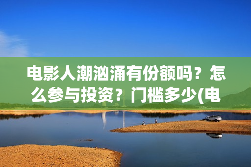 电影人潮汹涌有份额吗?怎么参与投资?门槛多少(电影人潮汹涌有几部) 电影人潮汹涌有份额吗?怎么参与投资?门槛多少(电影人潮汹涌有几部)