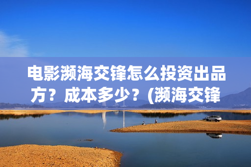 电影濒海交锋怎么投资出品方?成本多少?(濒海交锋电影怎么样) 电影濒海交锋怎么投资出品方?成本多少?(濒海交锋电影怎么样)