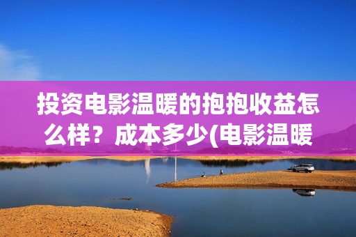 投资电影温暖的抱抱收益怎么样?成本多少(电影温暖的作文) 投资电影温暖的抱抱收益怎么样?成本多少(电影温暖的作文)