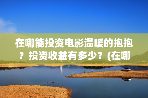在哪能投资电影温暖的抱抱？投资收益有多少？(在哪里可以投资电影业呢)