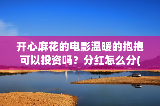 开心麻花的电影温暖的抱抱可以投资吗?分红怎么分(开心麻花的电影作品) 开心麻花的电影温暖的抱抱可以投资吗?分红怎么分(开心麻花的电影作品)