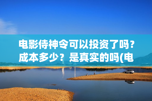 电影侍神令可以投资了吗？成本多少？是真实的吗(电影侍神令怎么样)
