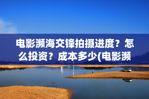 电影濒海交锋拍摄进度？怎么投资？成本多少(电影濒海交锋拍了多久)