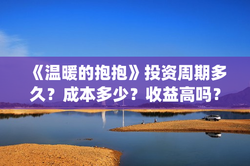《温暖的抱抱》投资周期多久?成本多少?收益高吗?(《温暖的抱抱》在线观看完整版) 《温暖的抱抱》投资周期多久?成本多少?收益高吗?(《温暖的抱抱》在线观看完整版)