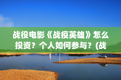 战役电影《战疫英雄》怎么投资？个人如何参与？(战役电影《战疫》完整版)