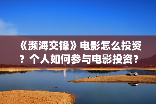 《濒海交锋》电影怎么投资?个人如何参与电影投资?(《濒海交锋》电影在线看) 《濒海交锋》电影怎么投资?个人如何参与电影投资?(《濒海交锋》电影在线看)