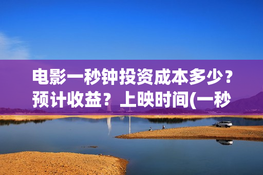 电影一秒钟投资成本多少？预计收益？上映时间(一秒钟 投资)